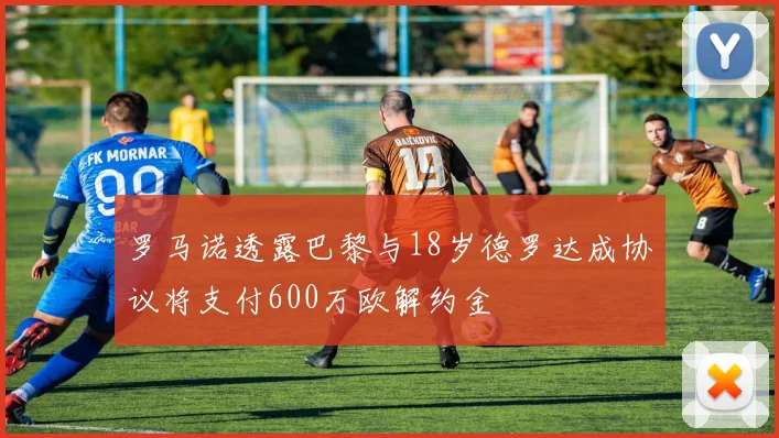 罗马诺透露巴黎与18岁德罗达成协议将支付600万欧解约金