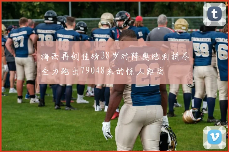梅西再创佳绩38岁对阵奥地利拼尽全力跑出79048米的惊人距离