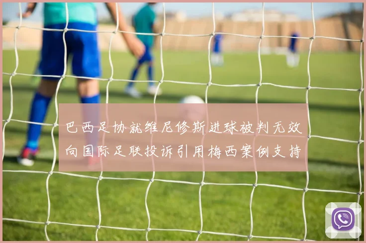 巴西足协就维尼修斯进球被判无效向国际足联投诉引用梅西案例支持