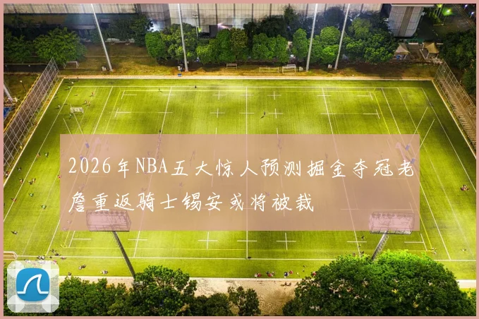 2026年NBA五大惊人预测掘金夺冠老詹重返骑士锡安或将被裁