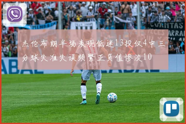 杰伦布朗半场表现低迷13投仅4中三分球失准失误频繁正负值惨淡10