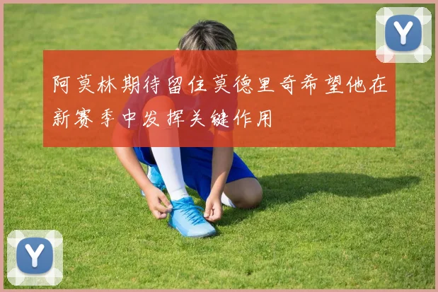 阿莫林期待留住莫德里奇希望他在新赛季中发挥关键作用