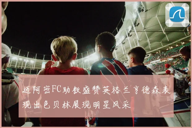 迈阿密FC助教盛赞英格兰亨德森表现出色贝林展现明星风采