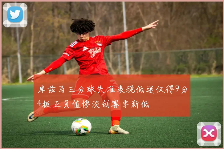 库兹马三分球失准表现低迷仅得9分4板正负值惨淡创赛季新低