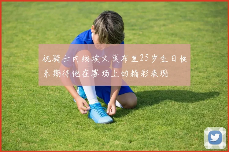 祝骑士内线埃文莫布里25岁生日快乐期待他在赛场上的精彩表现
