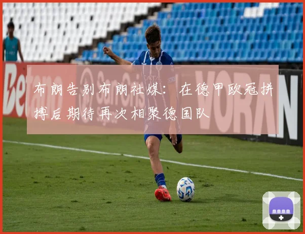 布朗告别布朗社媒：在德甲欧冠拼搏后期待再次相聚德国队