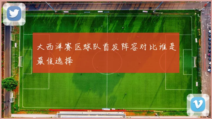 大西洋赛区球队首发阵容对比谁是最佳选择