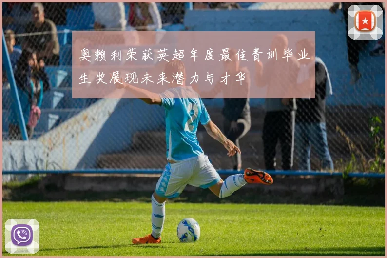 奥赖利荣获英超年度最佳青训毕业生奖展现未来潜力与才华