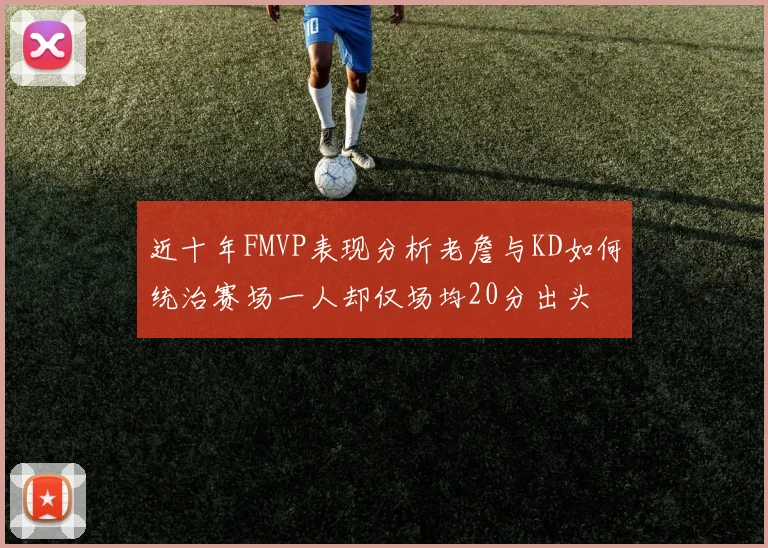近十年FMVP表现分析老詹与KD如何统治赛场一人却仅场均20分出头