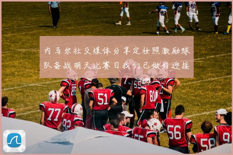 内马尔社交媒体分享定妆照激励球队备战明天比赛日我们已做好迎接挑战的准备