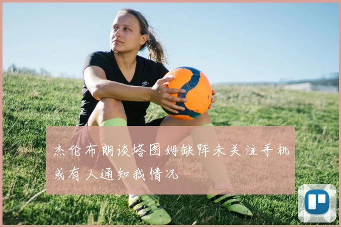 杰伦布朗谈塔图姆缺阵未关注手机或有人通知我情况