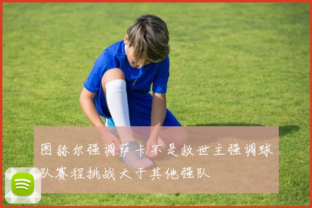 图赫尔强调萨卡不是救世主强调球队赛程挑战大于其他强队