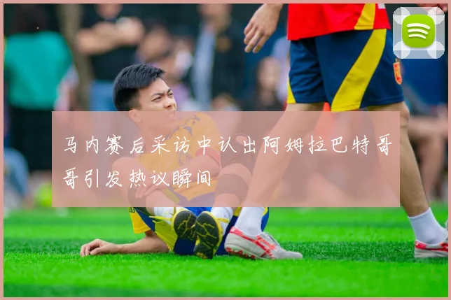 马内赛后采访中认出阿姆拉巴特哥哥引发热议瞬间