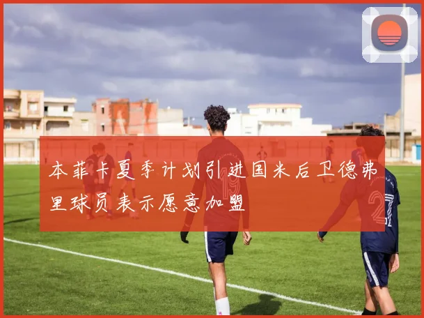 本菲卡夏季计划引进国米后卫德弗里球员表示愿意加盟