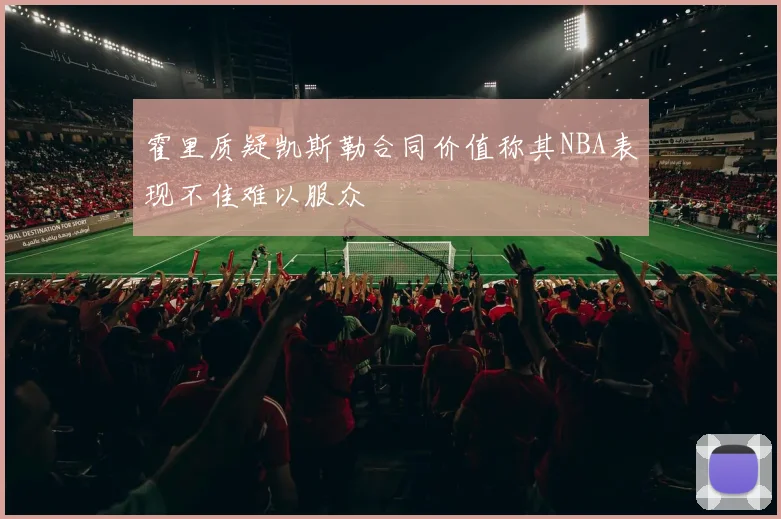 霍里质疑凯斯勒合同价值称其NBA表现不佳难以服众