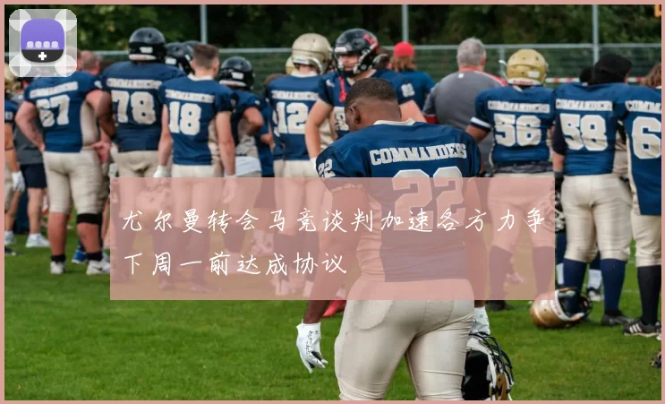 尤尔曼转会马竞谈判加速各方力争下周一前达成协议