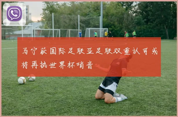 马宁获国际足联亚足联双重认可或将再执世界杯哨音