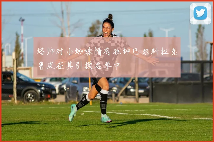 塔帅对小蜘蛛情有独钟巴尔科拉克鲁皮在其引援名单中
