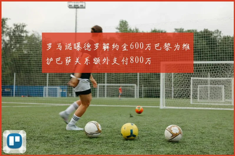 罗马诺曝德罗解约金600万巴黎为维护巴萨关系额外支付800万