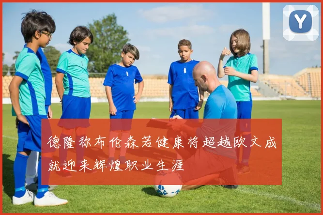 德隆称布伦森若健康将超越欧文成就迎来辉煌职业生涯