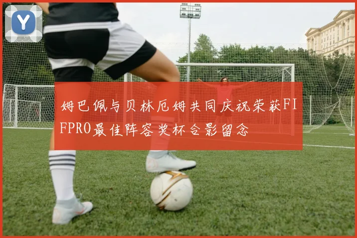 姆巴佩与贝林厄姆共同庆祝荣获FIFPRO最佳阵容奖杯合影留念