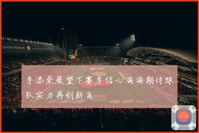 李添荣展望下赛季信心满满期待球队实力再创新高