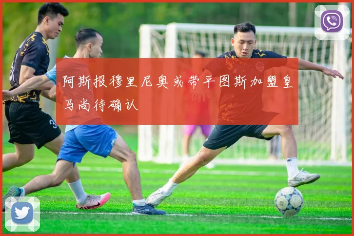 阿斯报穆里尼奥或带平图斯加盟皇马尚待确认