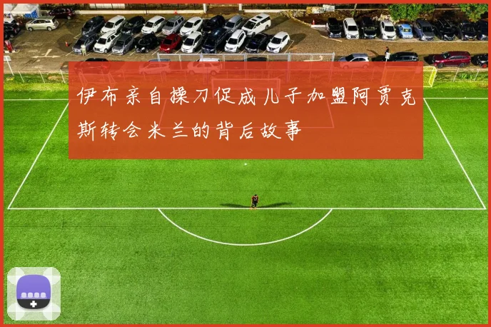 伊布亲自操刀促成儿子加盟阿贾克斯转会米兰的背后故事