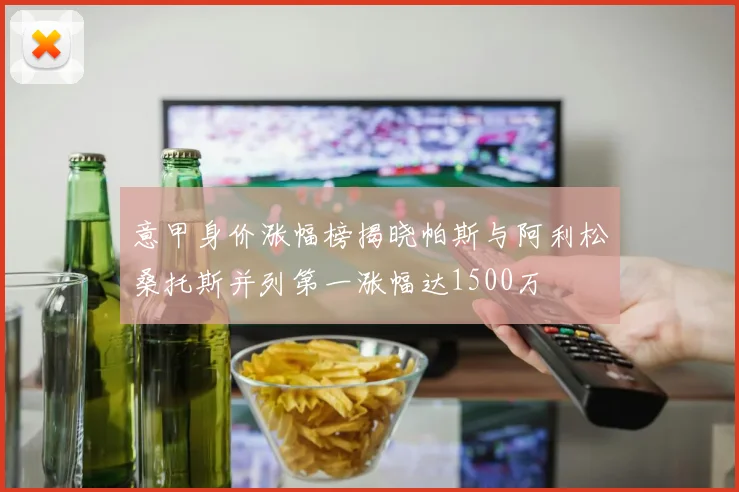 意甲身价涨幅榜揭晓帕斯与阿利松桑托斯并列第一涨幅达1500万