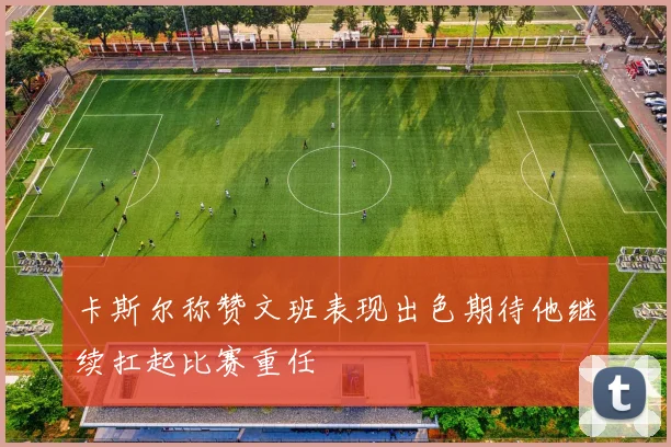 卡斯尔称赞文班表现出色期待他继续扛起比赛重任