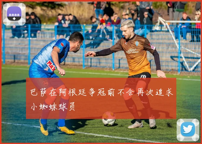 巴萨在阿根廷争冠前不会再次追求小蜘蛛球员
