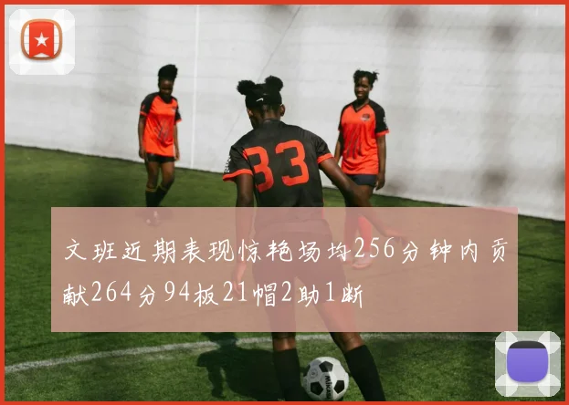 文班近期表现惊艳场均256分钟内贡献264分94板21帽2助1断