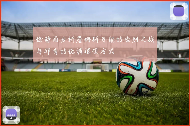 徐静雨分析詹姆斯可能的告别之战与邓肯的低调退役方式