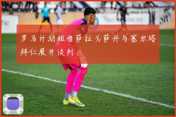 罗马计划租借萨拉戈萨并与塞尔塔拜仁展开谈判
